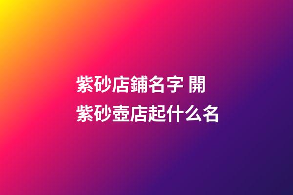 紫砂店鋪名字 開紫砂壺店起什么名-第1張-店鋪起名-玄機派